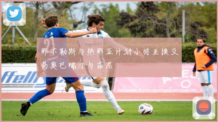 那不勒斯与热那亚计划小将互换交易奥巴瑞汀与菲尼