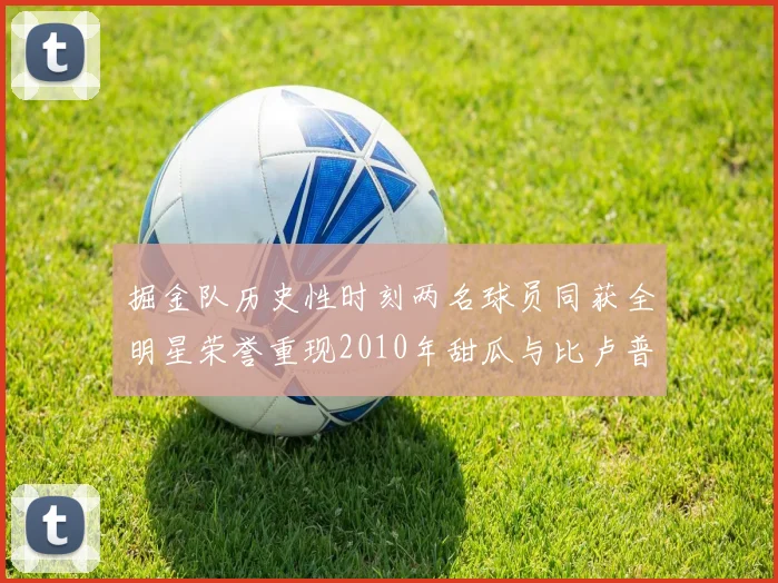 掘金队历史性时刻两名球员同获全明星荣誉重现2010年甜瓜与比卢普斯辉煌