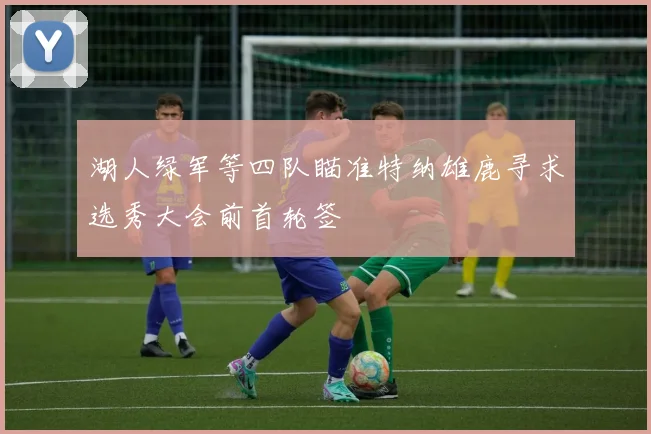 湖人绿军等四队瞄准特纳雄鹿寻求选秀大会前首轮签