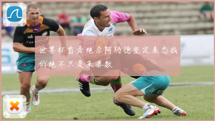 世界杯首秀绝杀阿玛德坚定表态我们绝不只是来凑数