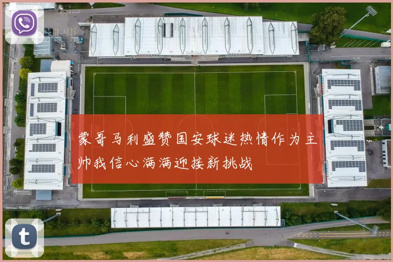 蒙哥马利盛赞国安球迷热情作为主帅我信心满满迎接新挑战