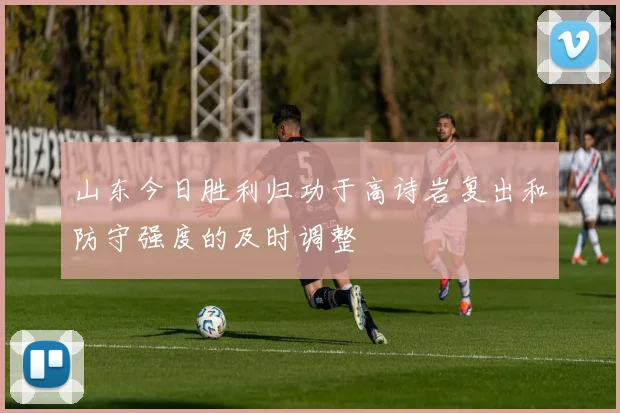 山东今日胜利归功于高诗岩复出和防守强度的及时调整