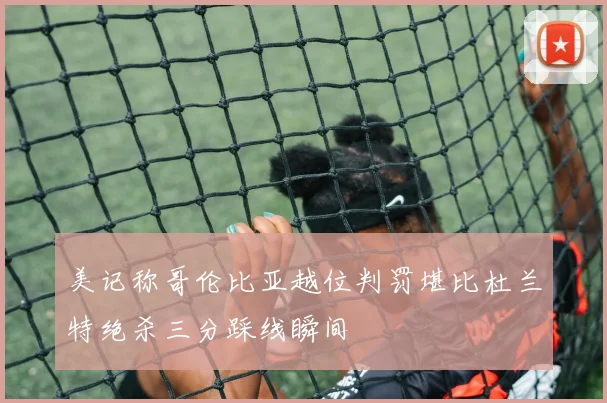 美记称哥伦比亚越位判罚堪比杜兰特绝杀三分踩线瞬间
