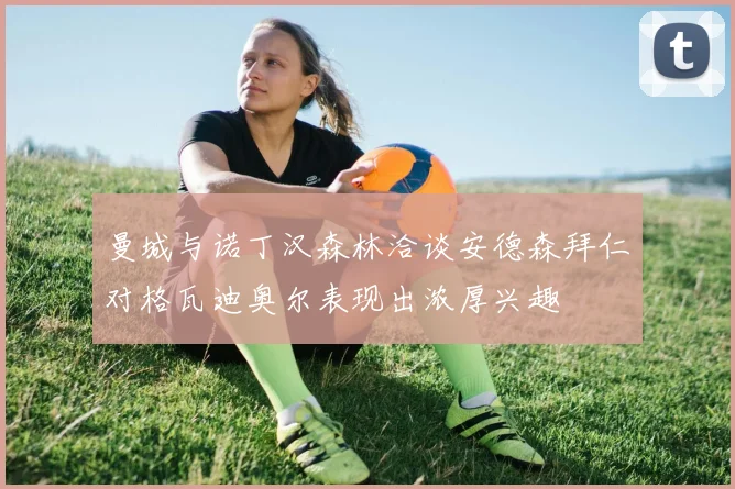 曼城与诺丁汉森林洽谈安德森拜仁对格瓦迪奥尔表现出浓厚兴趣