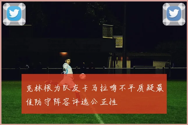 克林根为队友卡马拉鸣不平质疑最佳防守阵容评选公正性