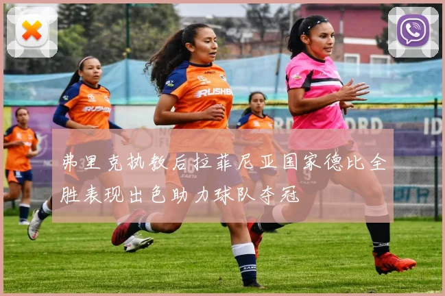 弗里克执教后拉菲尼亚国家德比全胜表现出色助力球队夺冠