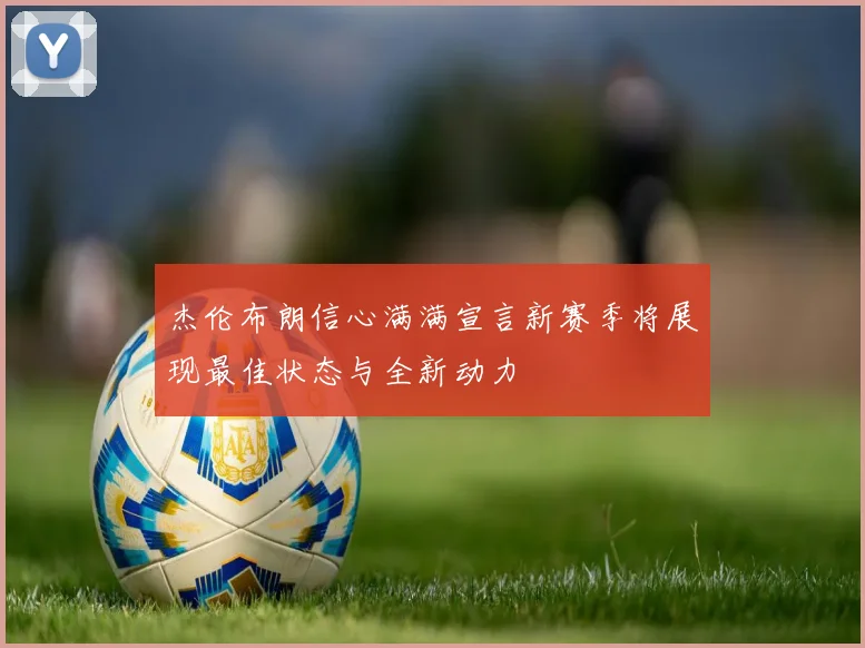 杰伦布朗信心满满宣言新赛季将展现最佳状态与全新动力