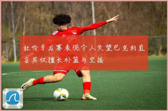 杜伦季后赛表现令人失望巴克利直言其仅擅长补篮与空接