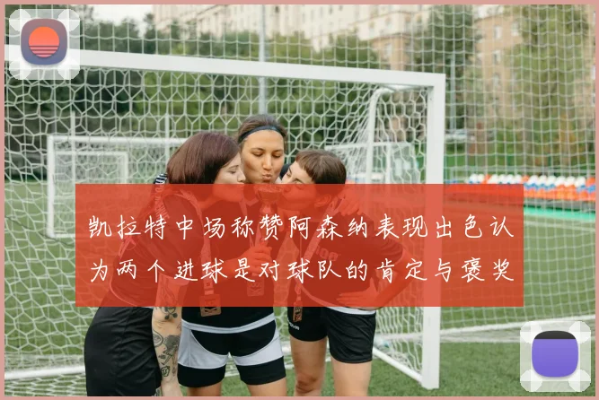 凯拉特中场称赞阿森纳表现出色认为两个进球是对球队的肯定与褒奖
