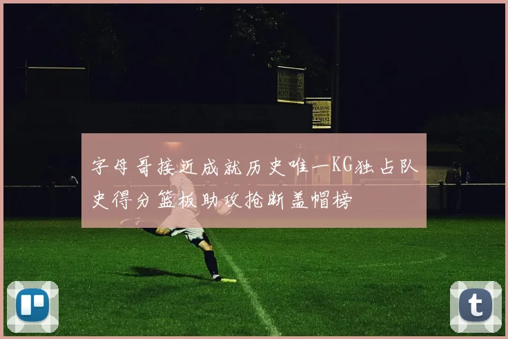 字母哥接近成就历史唯一KG独占队史得分篮板助攻抢断盖帽榜