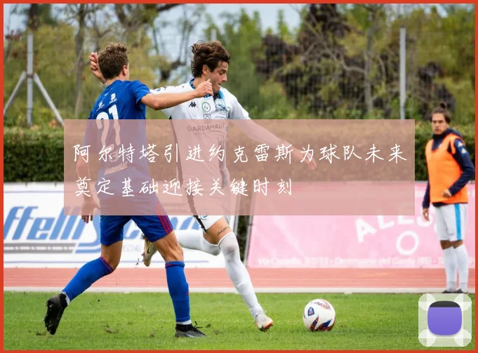阿尔特塔引进约克雷斯为球队未来奠定基础迎接关键时刻