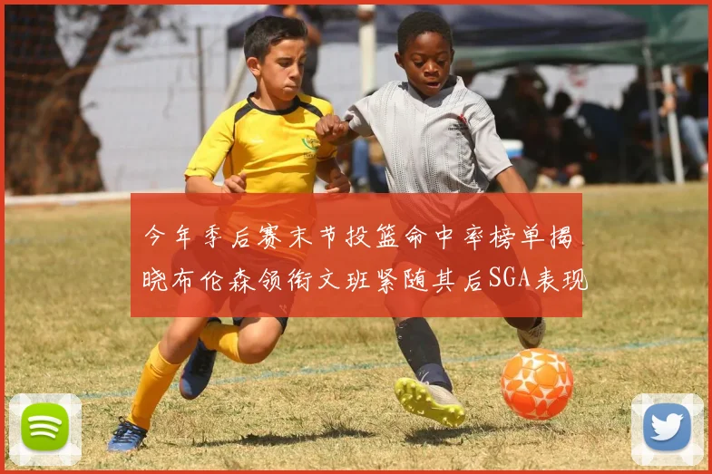 今年季后赛末节投篮命中率榜单揭晓布伦森领衔文班紧随其后SGA表现不俗