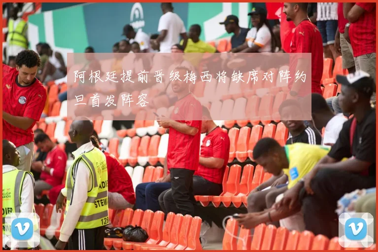 阿根廷提前晋级梅西将缺席对阵约旦首发阵容