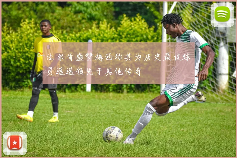法尔肯盛赞梅西称其为历史最佳球员遥遥领先于其他传奇