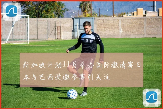 新加坡计划11月举办国际邀请赛日本与巴西受邀参赛引关注