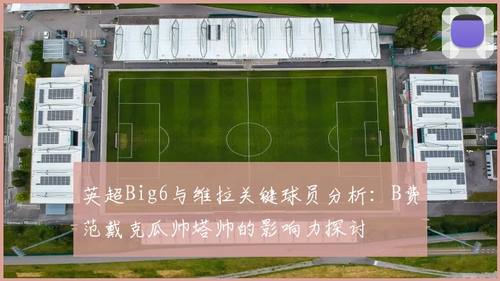 英超Big6与维拉关键球员分析：B费范戴克瓜帅塔帅的影响力探讨