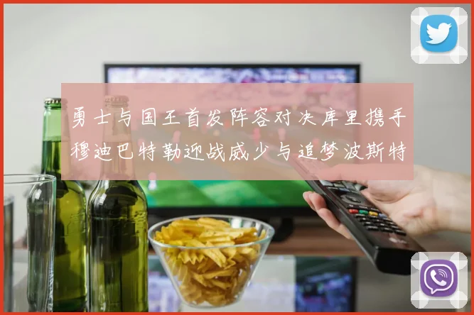 勇士与国王首发阵容对决库里携手穆迪巴特勒迎战威少与追梦波斯特