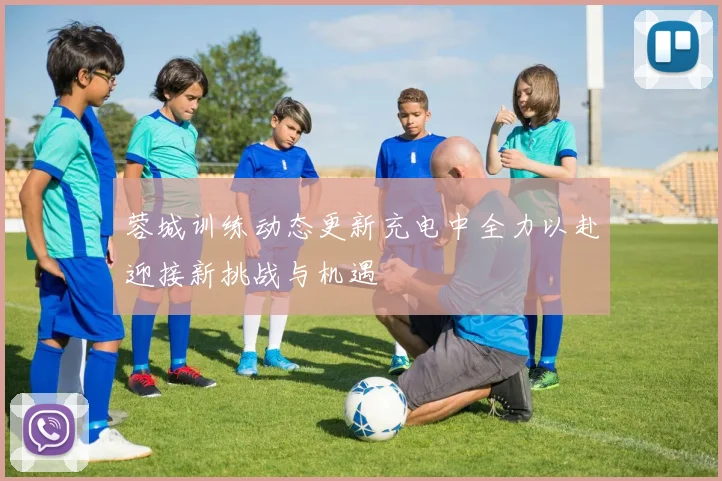 蓉城训练动态更新充电中全力以赴迎接新挑战与机遇