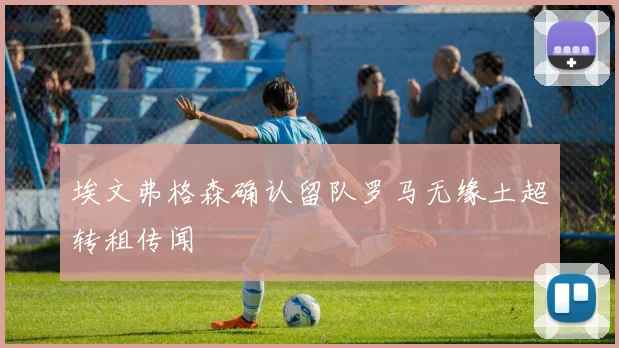 埃文弗格森确认留队罗马无缘土超转租传闻