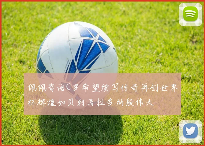 佩佩寄语C罗希望续写传奇再创世界杯辉煌如贝利马拉多纳般伟大
