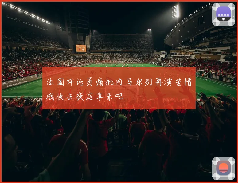 法国评论员痛批内马尔别再演苦情戏快去夜店享乐吧