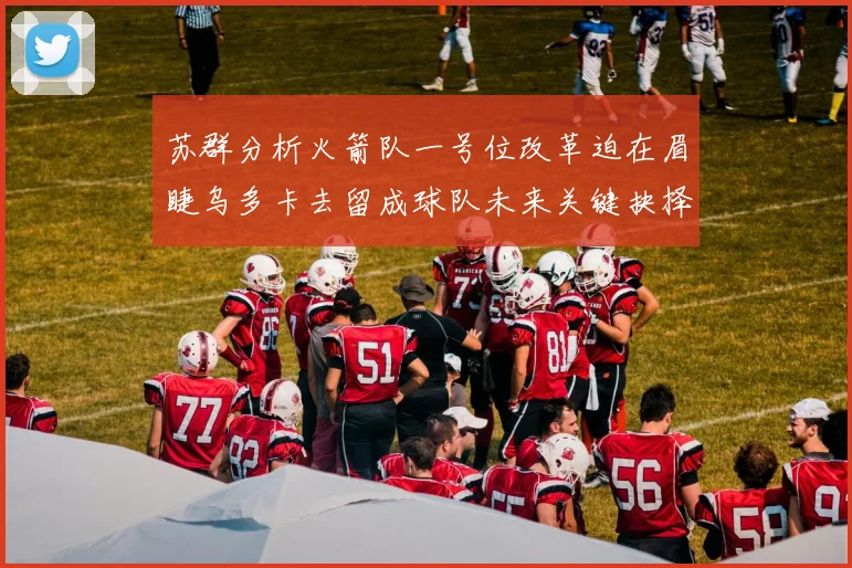 苏群分析火箭队一号位改革迫在眉睫乌多卡去留成球队未来关键抉择