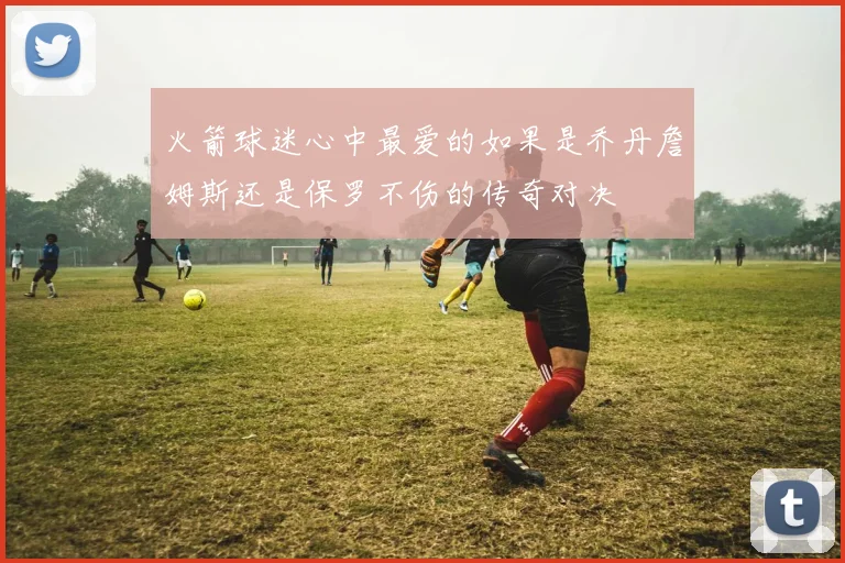 火箭球迷心中最爱的如果是乔丹詹姆斯还是保罗不伤的传奇对决