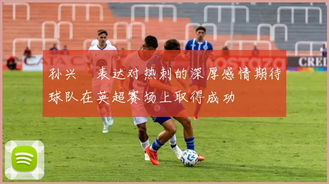 孙兴慜表达对热刺的深厚感情期待球队在英超赛场上取得成功