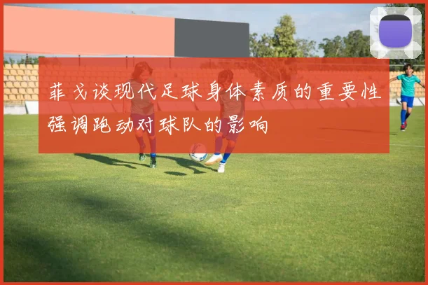 菲戈谈现代足球身体素质的重要性强调跑动对球队的影响