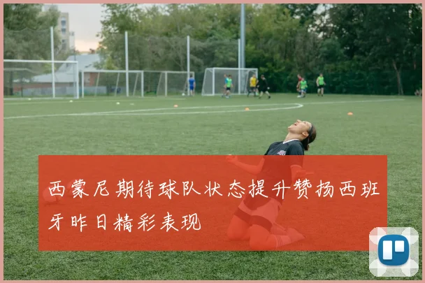 西蒙尼期待球队状态提升赞扬西班牙昨日精彩表现